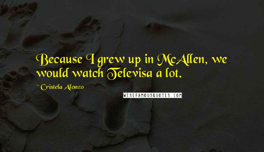 Cristela Alonzo Quotes: Because I grew up in McAllen, we would watch Televisa a lot.