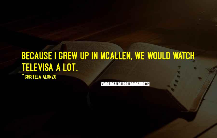 Cristela Alonzo Quotes: Because I grew up in McAllen, we would watch Televisa a lot.