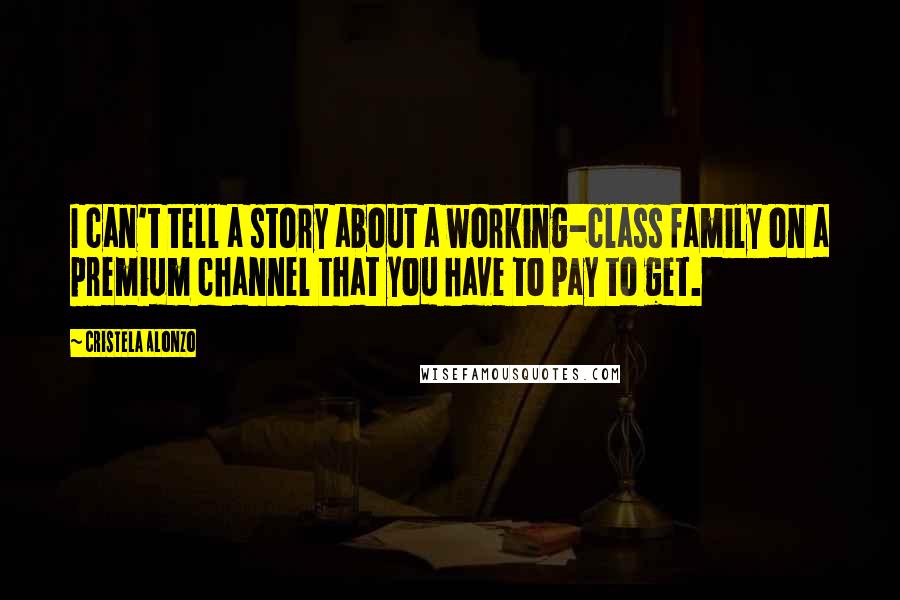 Cristela Alonzo Quotes: I can't tell a story about a working-class family on a premium channel that you have to pay to get.