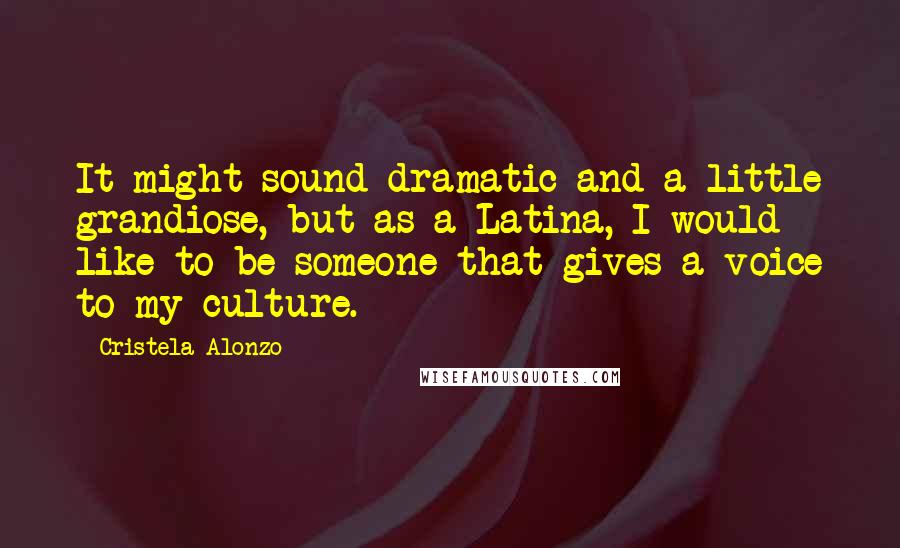 Cristela Alonzo Quotes: It might sound dramatic and a little grandiose, but as a Latina, I would like to be someone that gives a voice to my culture.