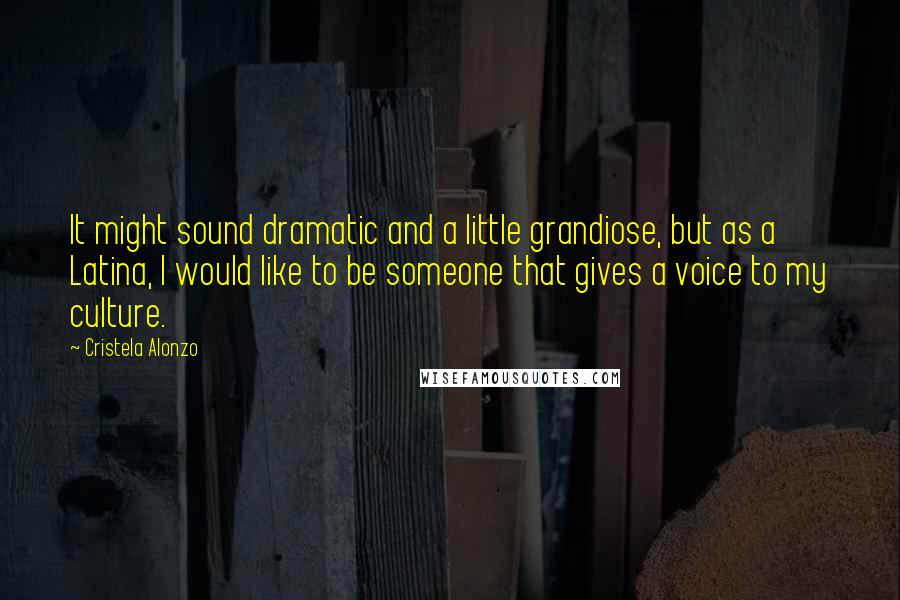 Cristela Alonzo Quotes: It might sound dramatic and a little grandiose, but as a Latina, I would like to be someone that gives a voice to my culture.