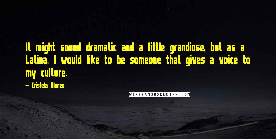 Cristela Alonzo Quotes: It might sound dramatic and a little grandiose, but as a Latina, I would like to be someone that gives a voice to my culture.