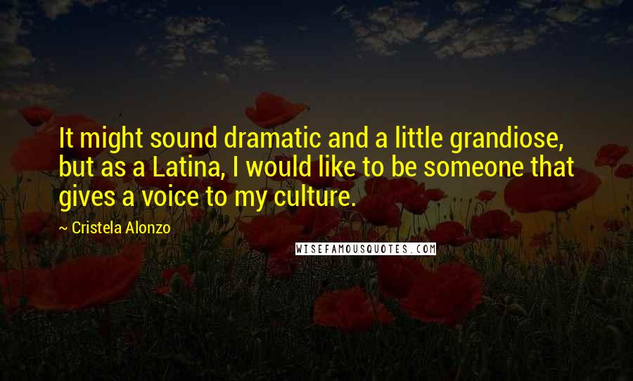 Cristela Alonzo Quotes: It might sound dramatic and a little grandiose, but as a Latina, I would like to be someone that gives a voice to my culture.