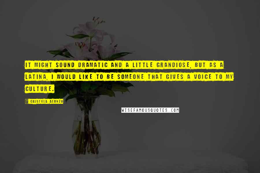 Cristela Alonzo Quotes: It might sound dramatic and a little grandiose, but as a Latina, I would like to be someone that gives a voice to my culture.