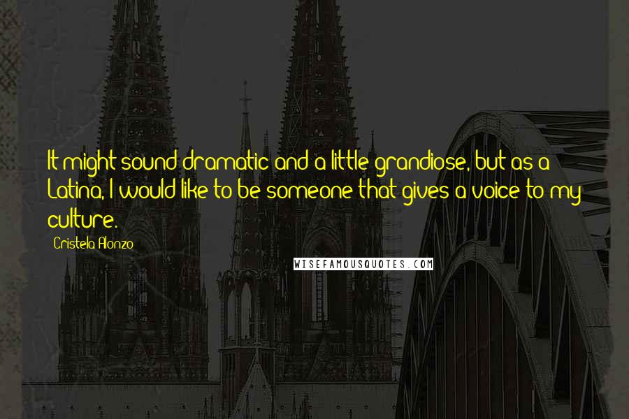 Cristela Alonzo Quotes: It might sound dramatic and a little grandiose, but as a Latina, I would like to be someone that gives a voice to my culture.