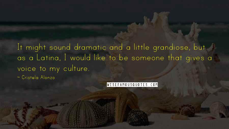 Cristela Alonzo Quotes: It might sound dramatic and a little grandiose, but as a Latina, I would like to be someone that gives a voice to my culture.