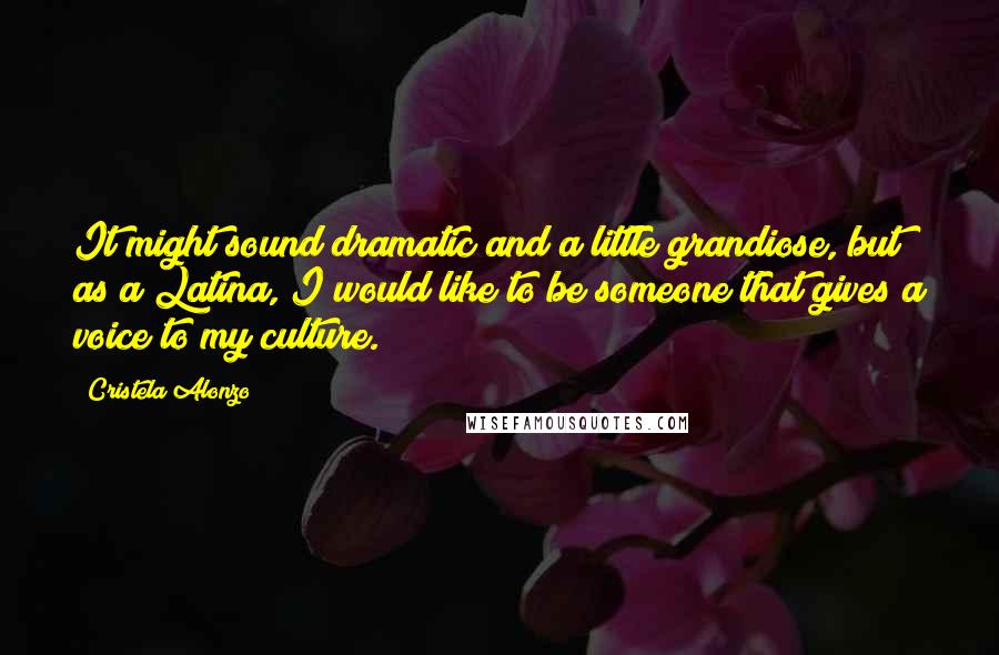 Cristela Alonzo Quotes: It might sound dramatic and a little grandiose, but as a Latina, I would like to be someone that gives a voice to my culture.