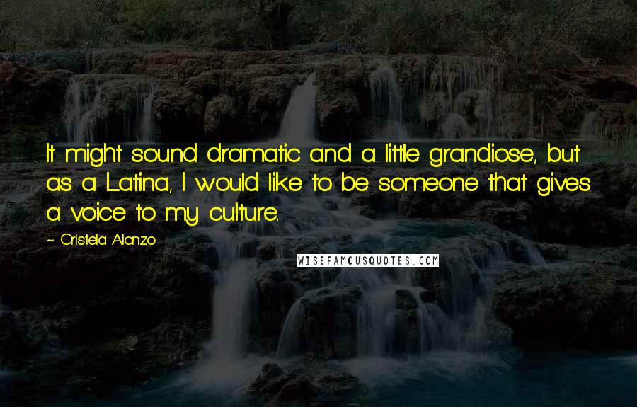 Cristela Alonzo Quotes: It might sound dramatic and a little grandiose, but as a Latina, I would like to be someone that gives a voice to my culture.
