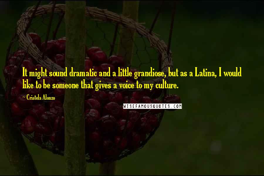 Cristela Alonzo Quotes: It might sound dramatic and a little grandiose, but as a Latina, I would like to be someone that gives a voice to my culture.