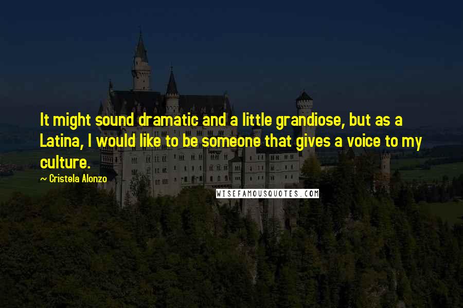 Cristela Alonzo Quotes: It might sound dramatic and a little grandiose, but as a Latina, I would like to be someone that gives a voice to my culture.