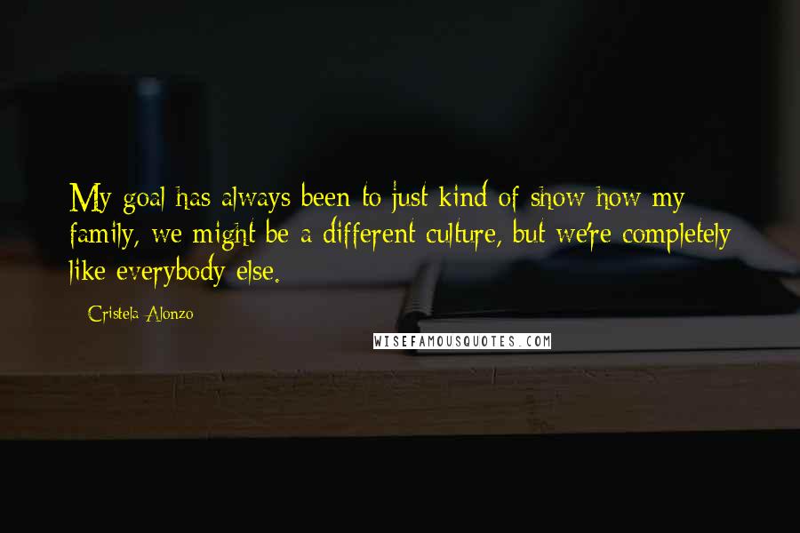 Cristela Alonzo Quotes: My goal has always been to just kind of show how my family, we might be a different culture, but we're completely like everybody else.
