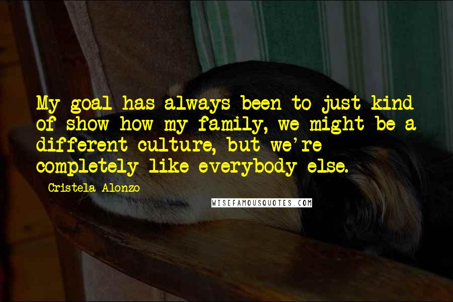 Cristela Alonzo Quotes: My goal has always been to just kind of show how my family, we might be a different culture, but we're completely like everybody else.