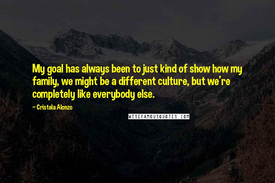 Cristela Alonzo Quotes: My goal has always been to just kind of show how my family, we might be a different culture, but we're completely like everybody else.