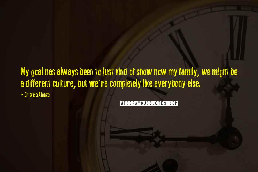 Cristela Alonzo Quotes: My goal has always been to just kind of show how my family, we might be a different culture, but we're completely like everybody else.
