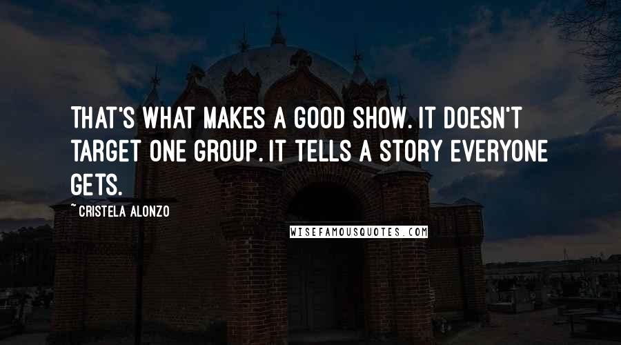 Cristela Alonzo Quotes: That's what makes a good show. It doesn't target one group. It tells a story everyone gets.