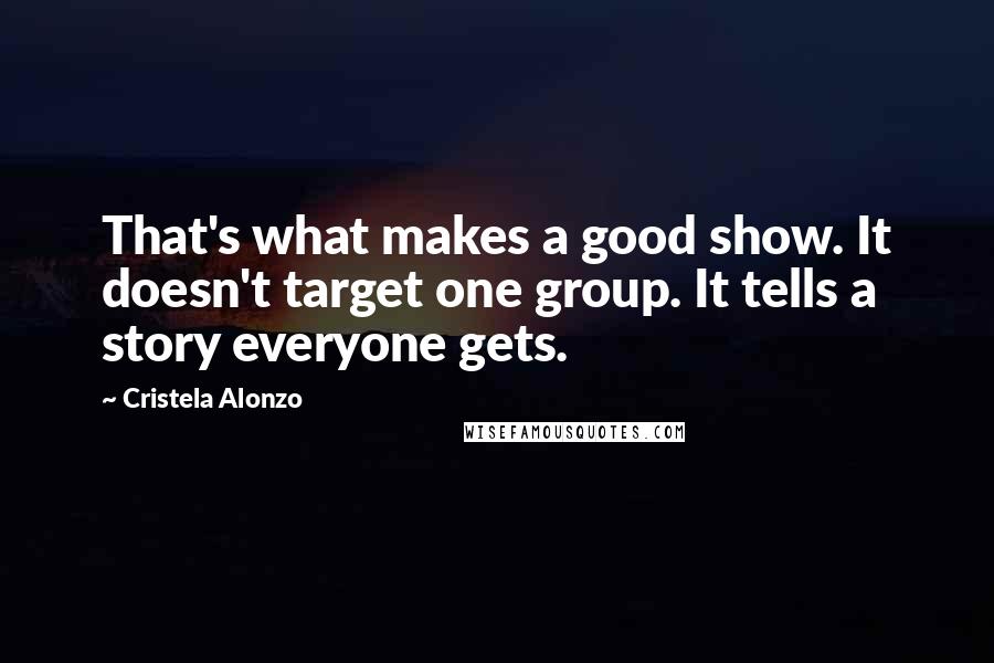 Cristela Alonzo Quotes: That's what makes a good show. It doesn't target one group. It tells a story everyone gets.