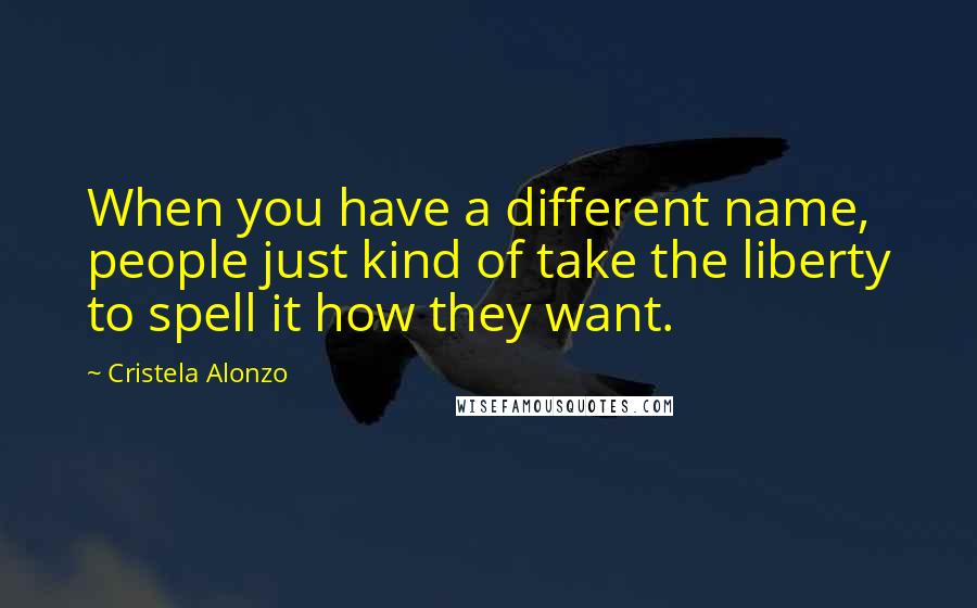 Cristela Alonzo Quotes: When you have a different name, people just kind of take the liberty to spell it how they want.