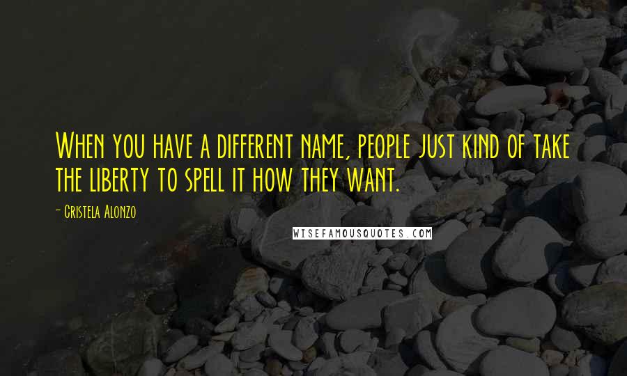 Cristela Alonzo Quotes: When you have a different name, people just kind of take the liberty to spell it how they want.