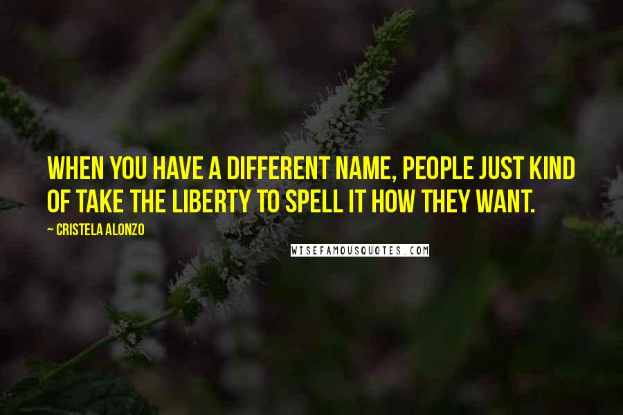 Cristela Alonzo Quotes: When you have a different name, people just kind of take the liberty to spell it how they want.