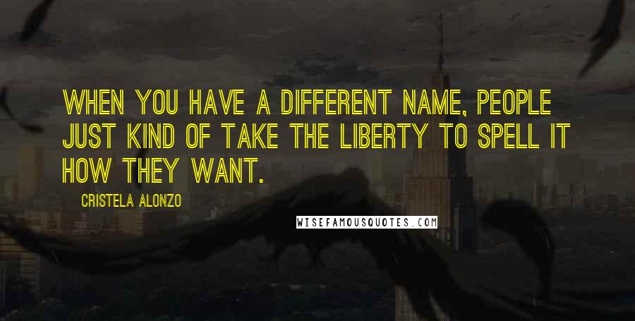 Cristela Alonzo Quotes: When you have a different name, people just kind of take the liberty to spell it how they want.