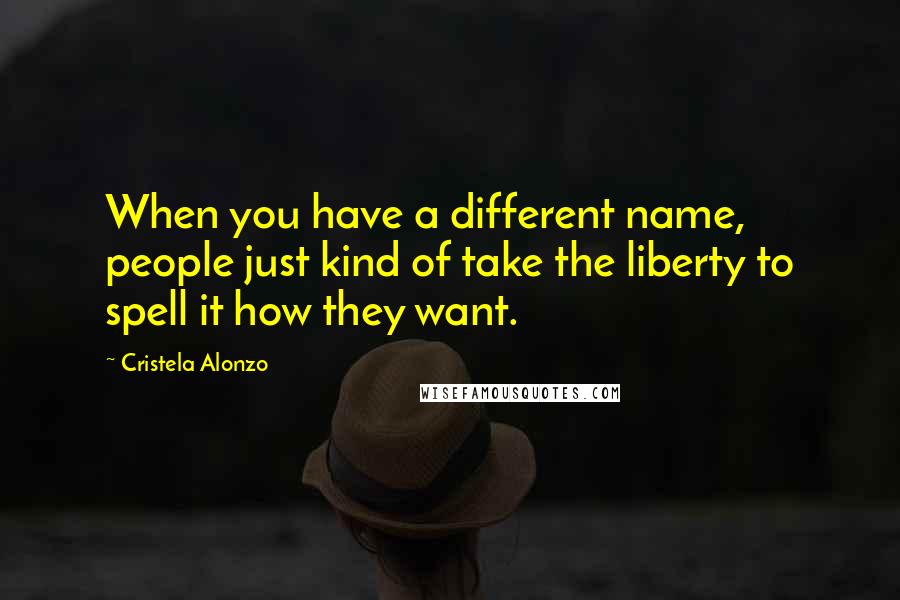 Cristela Alonzo Quotes: When you have a different name, people just kind of take the liberty to spell it how they want.