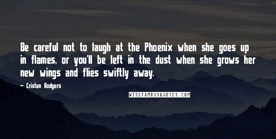 Cristen Rodgers Quotes: Be careful not to laugh at the Phoenix when she goes up in flames, or you'll be left in the dust when she grows her new wings and flies swiftly away.