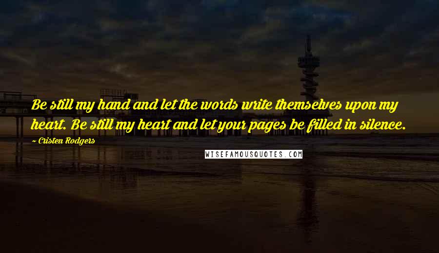 Cristen Rodgers Quotes: Be still my hand and let the words write themselves upon my heart. Be still my heart and let your pages be filled in silence.