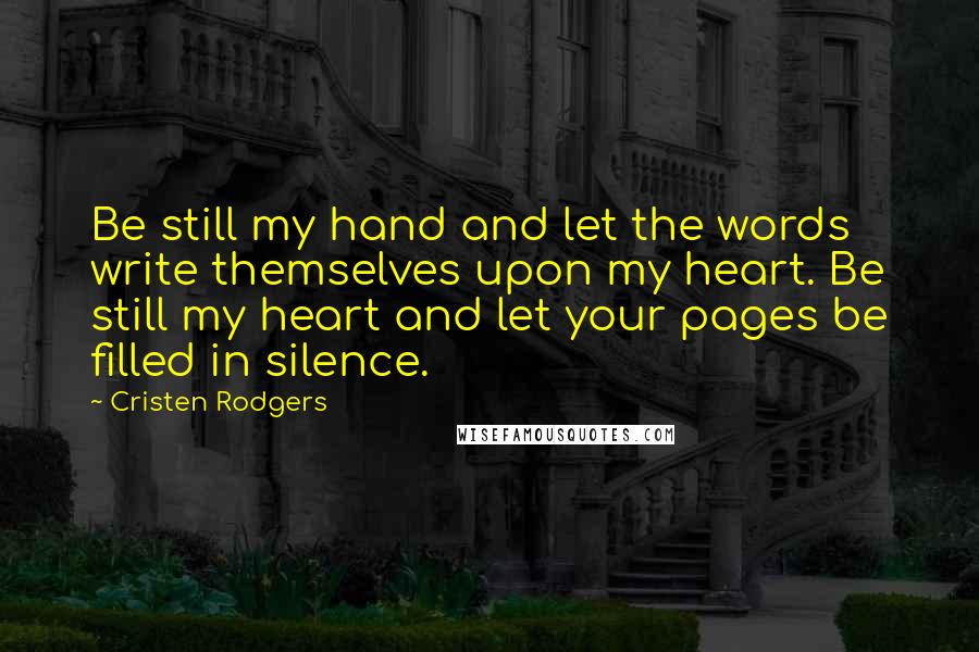 Cristen Rodgers Quotes: Be still my hand and let the words write themselves upon my heart. Be still my heart and let your pages be filled in silence.