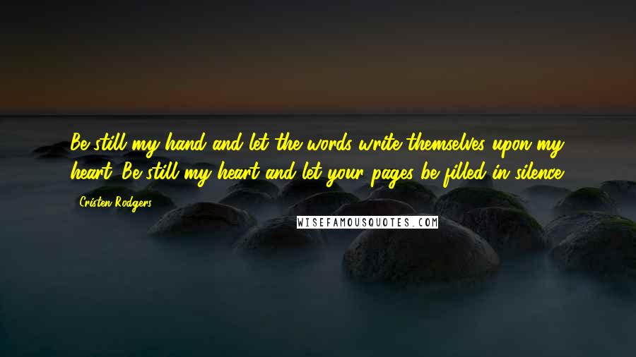 Cristen Rodgers Quotes: Be still my hand and let the words write themselves upon my heart. Be still my heart and let your pages be filled in silence.