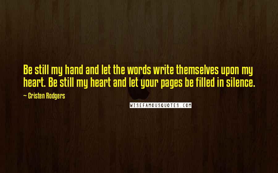 Cristen Rodgers Quotes: Be still my hand and let the words write themselves upon my heart. Be still my heart and let your pages be filled in silence.