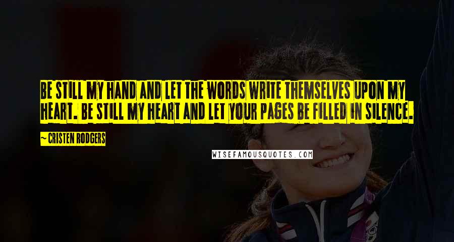 Cristen Rodgers Quotes: Be still my hand and let the words write themselves upon my heart. Be still my heart and let your pages be filled in silence.