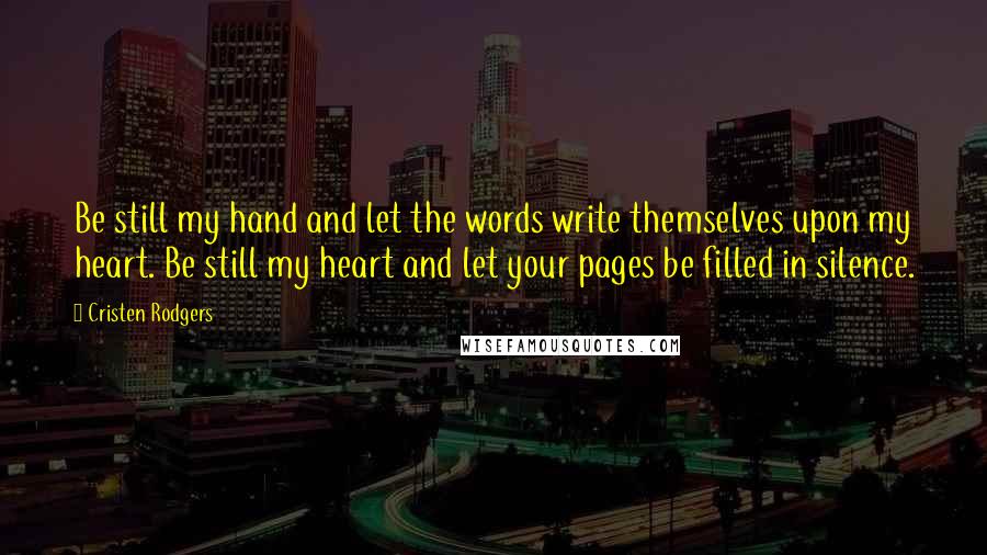 Cristen Rodgers Quotes: Be still my hand and let the words write themselves upon my heart. Be still my heart and let your pages be filled in silence.