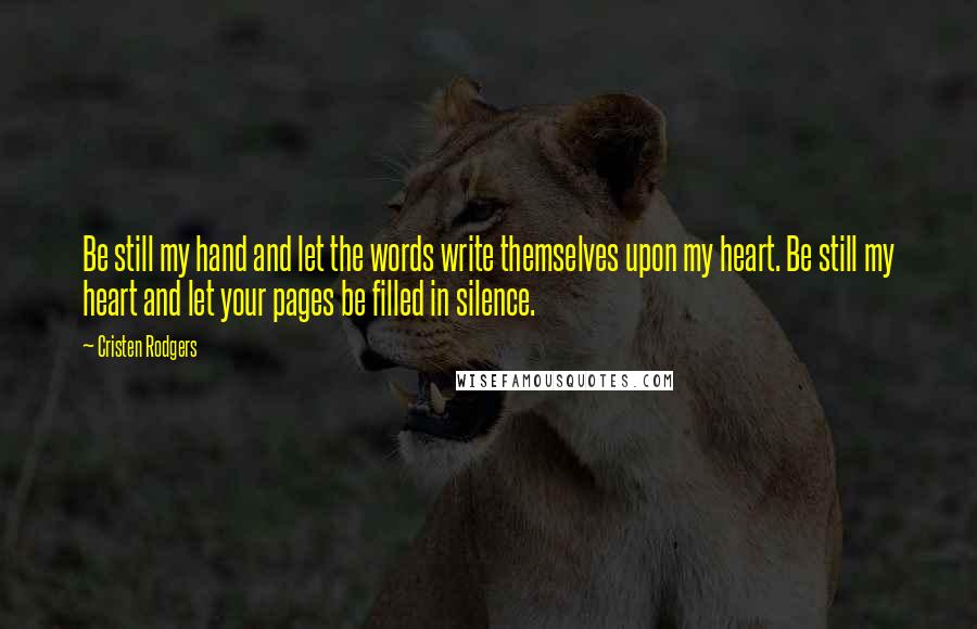 Cristen Rodgers Quotes: Be still my hand and let the words write themselves upon my heart. Be still my heart and let your pages be filled in silence.