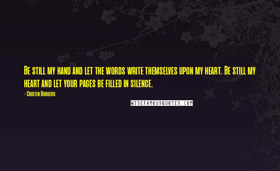 Cristen Rodgers Quotes: Be still my hand and let the words write themselves upon my heart. Be still my heart and let your pages be filled in silence.