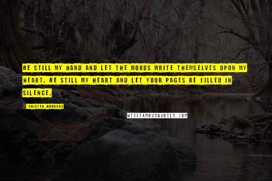 Cristen Rodgers Quotes: Be still my hand and let the words write themselves upon my heart. Be still my heart and let your pages be filled in silence.