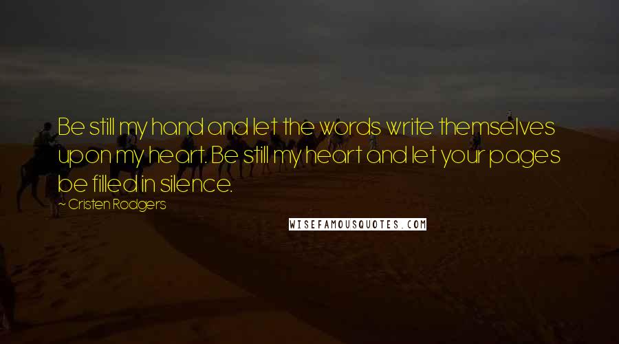Cristen Rodgers Quotes: Be still my hand and let the words write themselves upon my heart. Be still my heart and let your pages be filled in silence.