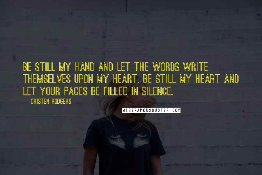 Cristen Rodgers Quotes: Be still my hand and let the words write themselves upon my heart. Be still my heart and let your pages be filled in silence.