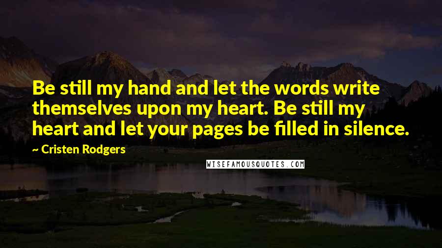 Cristen Rodgers Quotes: Be still my hand and let the words write themselves upon my heart. Be still my heart and let your pages be filled in silence.
