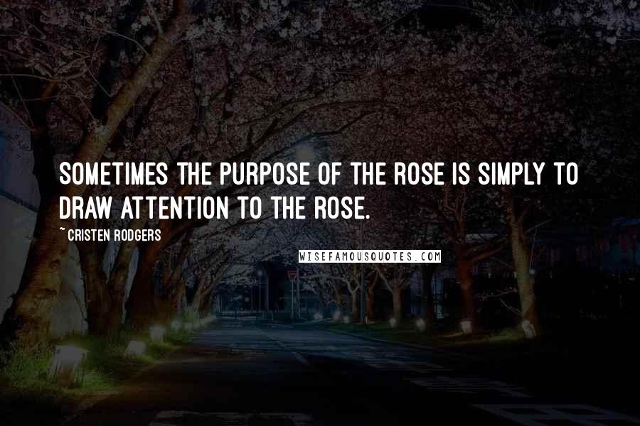 Cristen Rodgers Quotes: Sometimes the purpose of the rose is simply to draw attention to the rose.