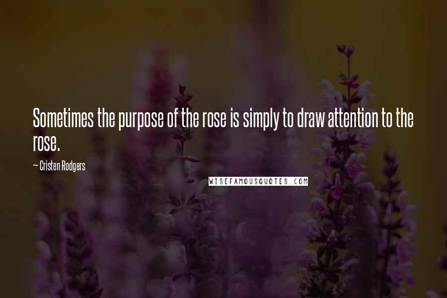 Cristen Rodgers Quotes: Sometimes the purpose of the rose is simply to draw attention to the rose.