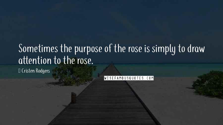 Cristen Rodgers Quotes: Sometimes the purpose of the rose is simply to draw attention to the rose.