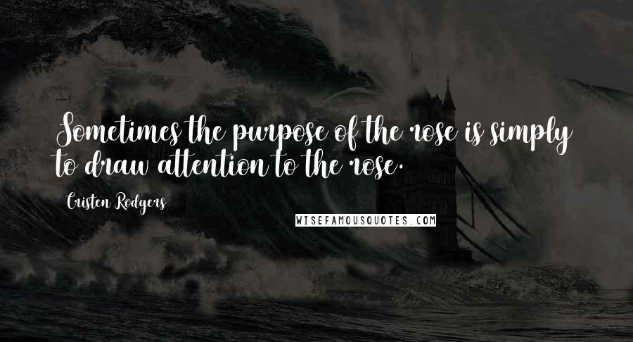 Cristen Rodgers Quotes: Sometimes the purpose of the rose is simply to draw attention to the rose.