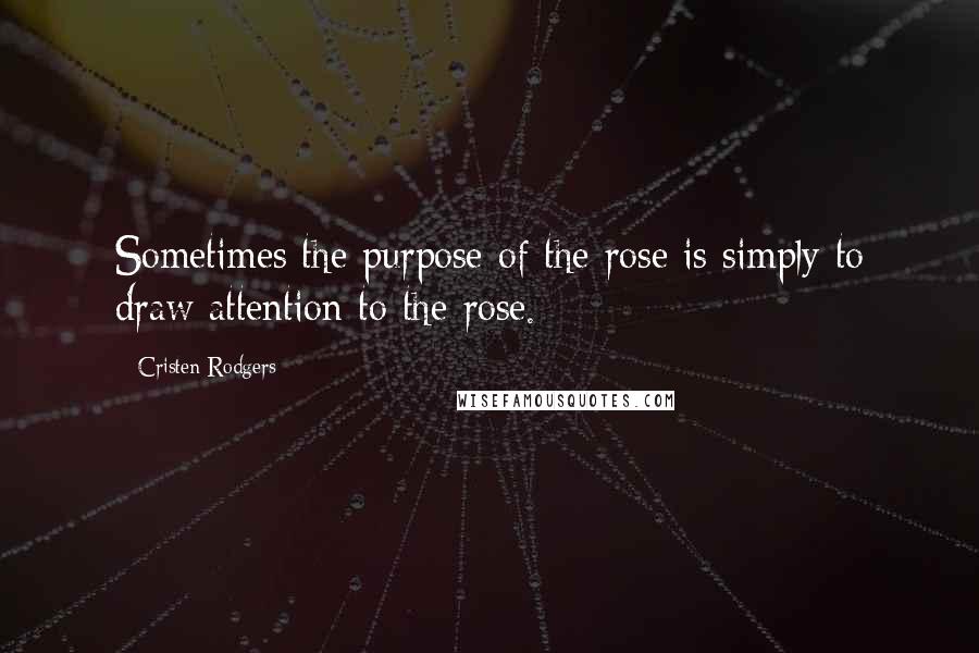 Cristen Rodgers Quotes: Sometimes the purpose of the rose is simply to draw attention to the rose.