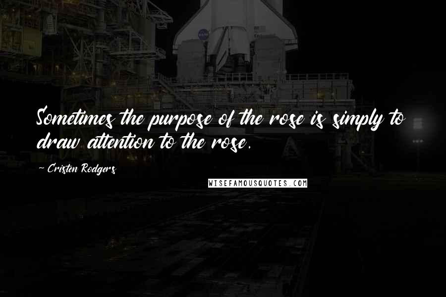 Cristen Rodgers Quotes: Sometimes the purpose of the rose is simply to draw attention to the rose.