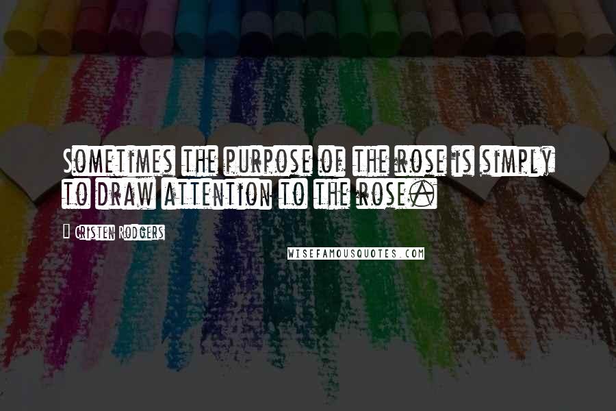 Cristen Rodgers Quotes: Sometimes the purpose of the rose is simply to draw attention to the rose.