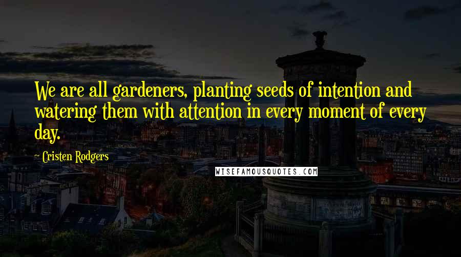 Cristen Rodgers Quotes: We are all gardeners, planting seeds of intention and watering them with attention in every moment of every day.