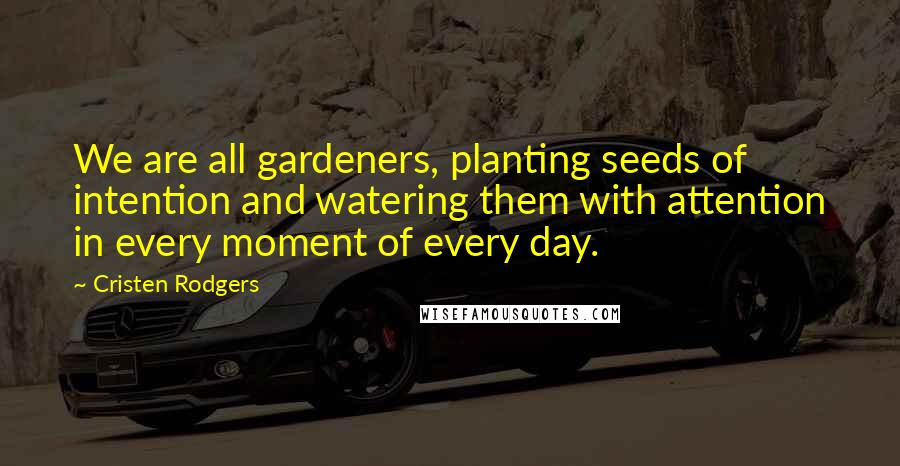 Cristen Rodgers Quotes: We are all gardeners, planting seeds of intention and watering them with attention in every moment of every day.