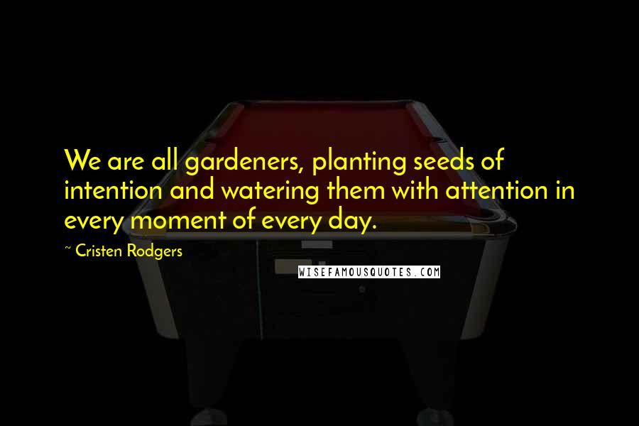 Cristen Rodgers Quotes: We are all gardeners, planting seeds of intention and watering them with attention in every moment of every day.