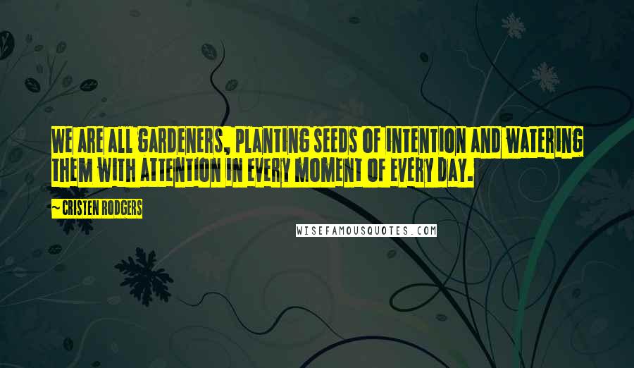 Cristen Rodgers Quotes: We are all gardeners, planting seeds of intention and watering them with attention in every moment of every day.