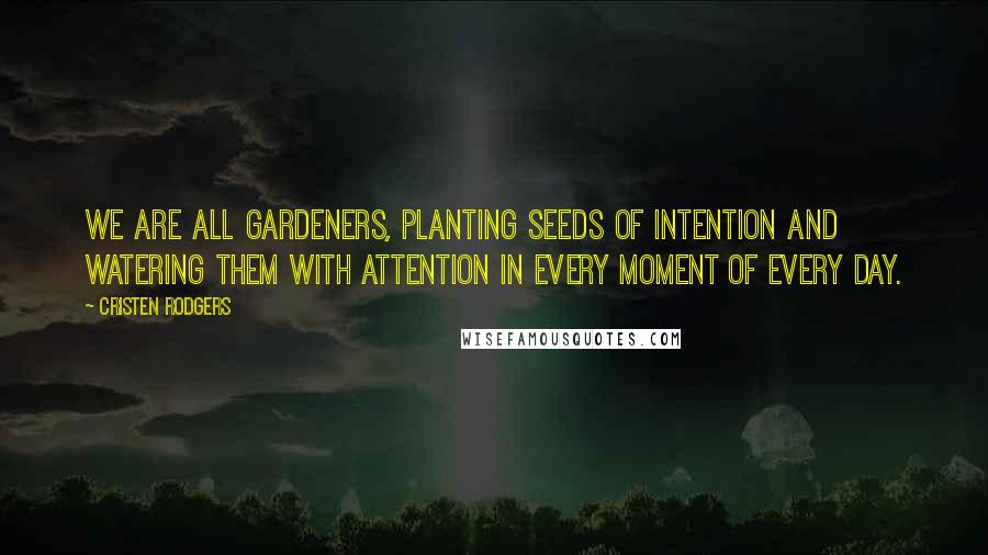 Cristen Rodgers Quotes: We are all gardeners, planting seeds of intention and watering them with attention in every moment of every day.